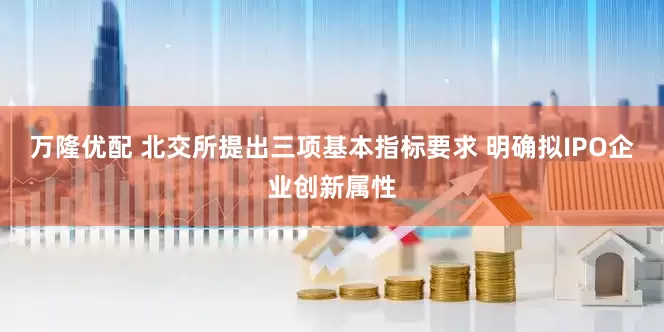 万隆优配 北交所提出三项基本指标要求 明确拟IPO企业创新属性