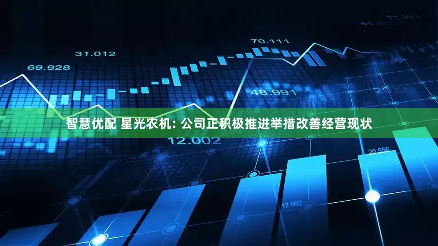 智慧优配 星光农机: 公司正积极推进举措改善经营现状