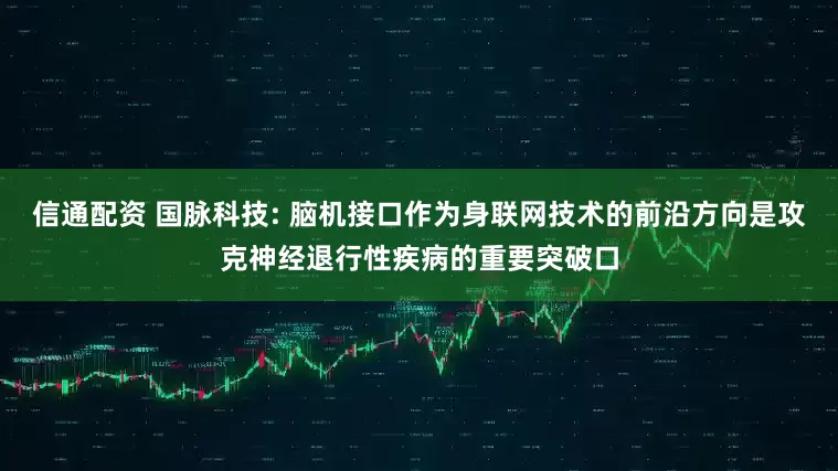 信通配资 国脉科技: 脑机接口作为身联网技术的前沿方向是攻克神经退行性疾病的重要突破口