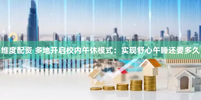 维度配资 多地开启校内午休模式：实现舒心午睡还要多久