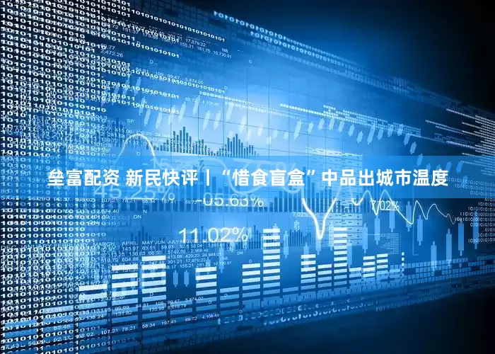 垒富配资 新民快评丨“惜食盲盒”中品出城市温度