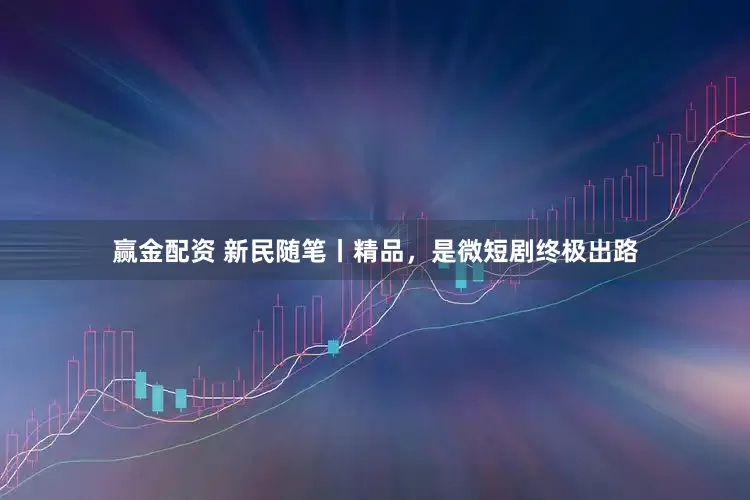 赢金配资 新民随笔丨精品，是微短剧终极出路