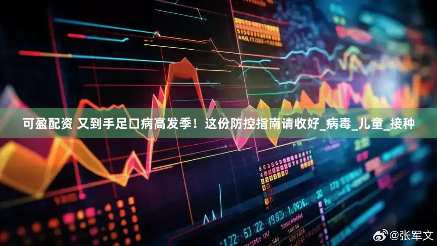 可盈配资 又到手足口病高发季！这份防控指南请收好_病毒_儿童_接种