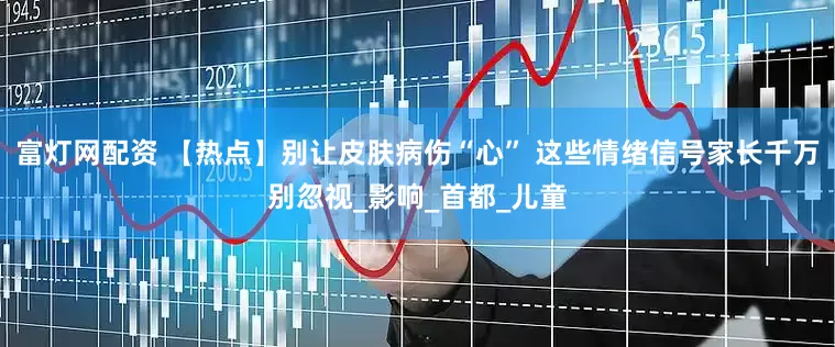 富灯网配资 【热点】别让皮肤病伤“心” 这些情绪信号家长千万别忽视_影响_首都_儿童