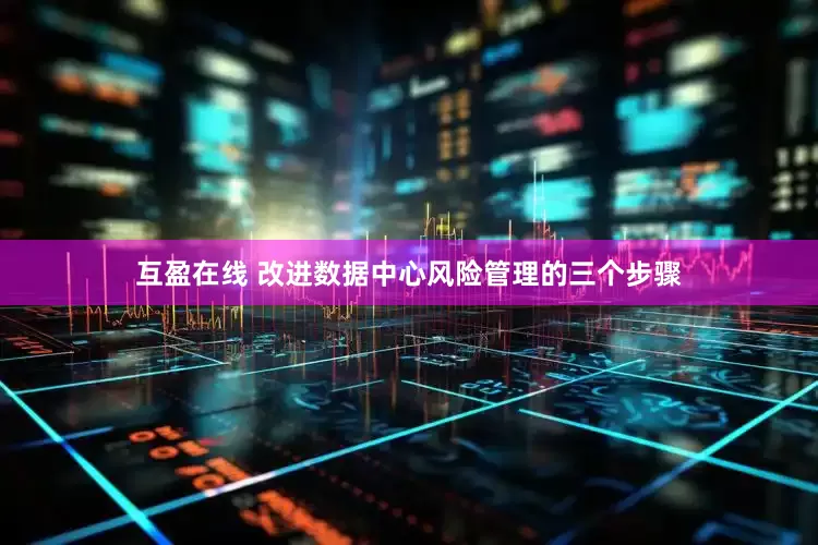 互盈在线 改进数据中心风险管理的三个步骤