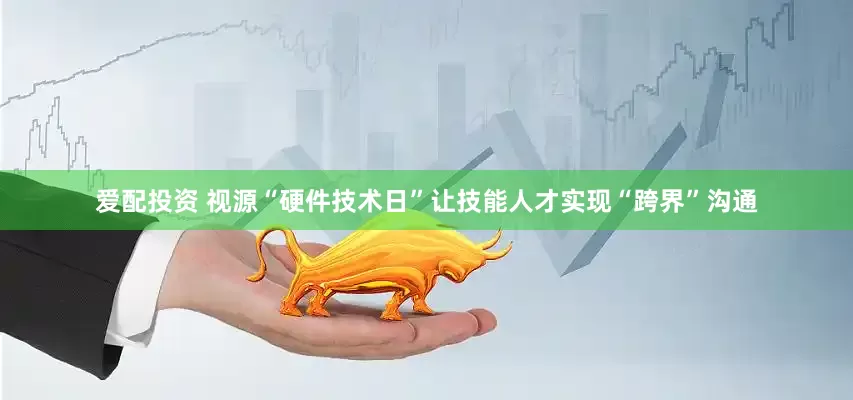 爱配投资 视源“硬件技术日”让技能人才实现“跨界”沟通