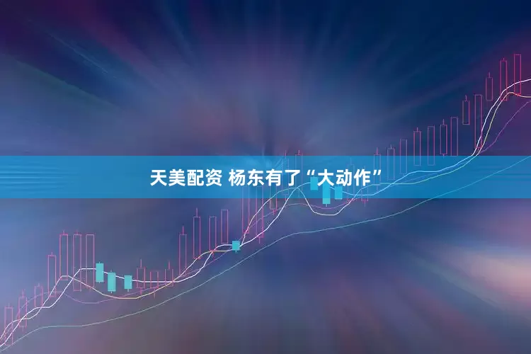 天美配资 杨东有了“大动作”