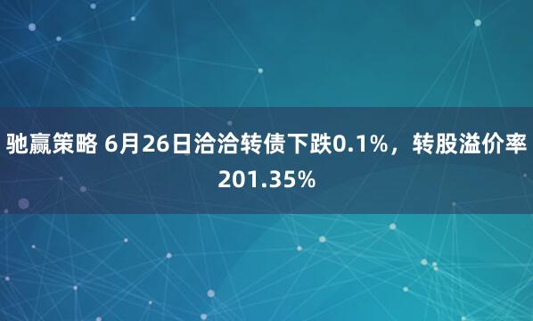 驰赢策略 6月26日洽洽转债下跌0.1%，转股溢价率201.35%
