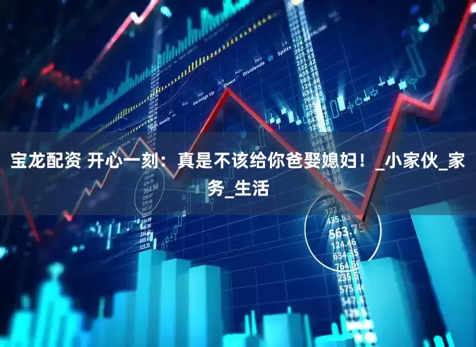 宝龙配资 开心一刻：真是不该给你爸娶媳妇！_小家伙_家务_生活