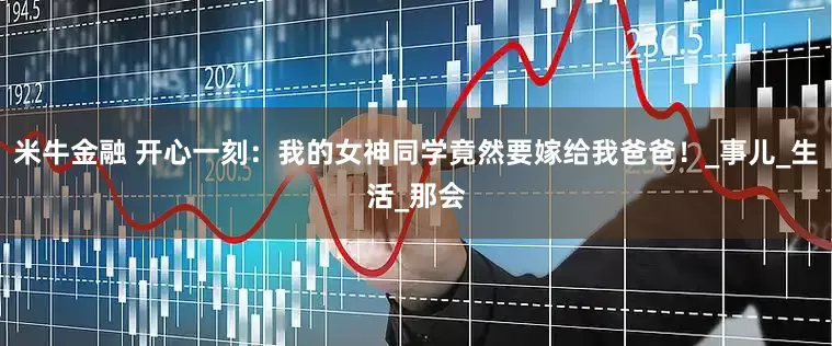 米牛金融 开心一刻：我的女神同学竟然要嫁给我爸爸！_事儿_生活_那会