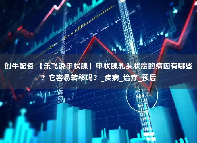 创牛配资 【乐飞说甲状腺】甲状腺乳头状癌的病因有哪些？它容易转移吗？_疾病_治疗_预后