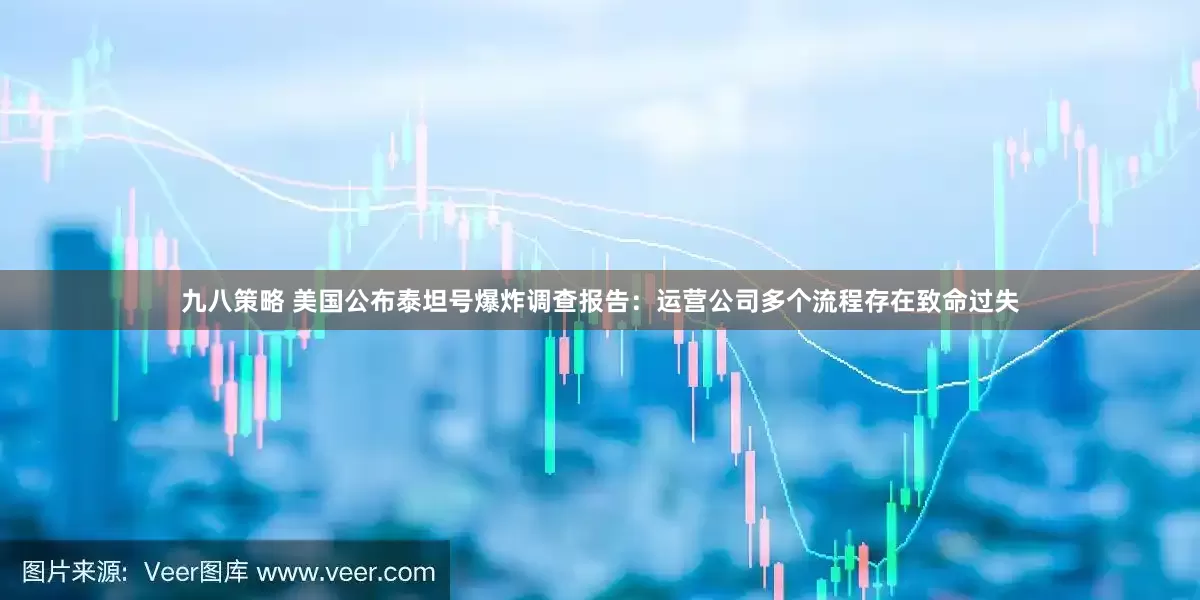 九八策略 美国公布泰坦号爆炸调查报告：运营公司多个流程存在致命过失