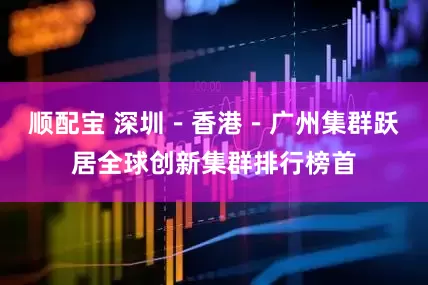 顺配宝 深圳－香港－广州集群跃居全球创新集群排行榜首