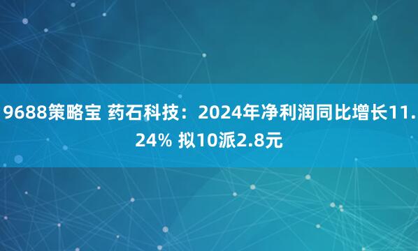 9688策略宝 药石科技：2024年净利润同比增长11.24% 拟10派2.8元