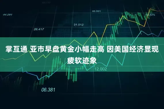掌互通 亚市早盘黄金小幅走高 因美国经济显现疲软迹象