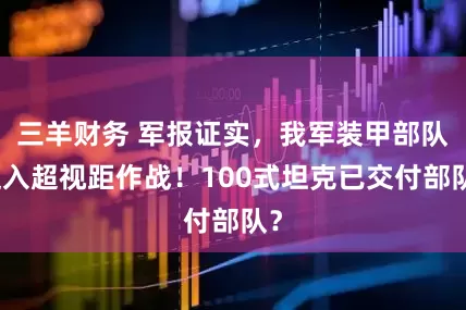 三羊财务 军报证实，我军装甲部队迈入超视距作战！100式坦克已交付部队？