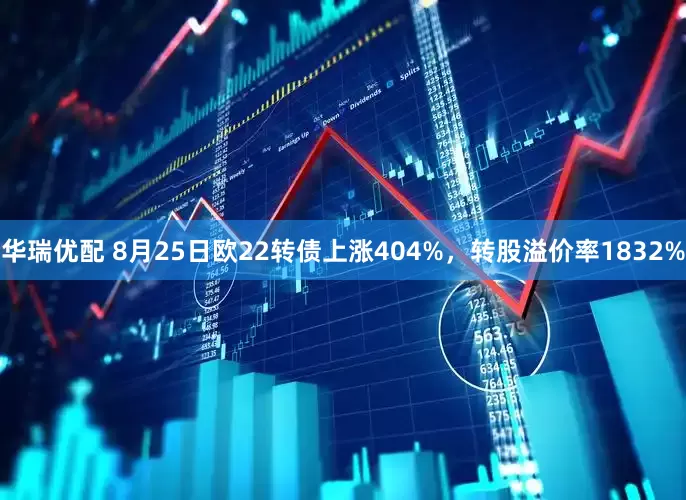 华瑞优配 8月25日欧22转债上涨404%，转股溢价率1832%