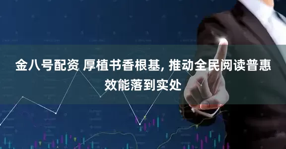 金八号配资 厚植书香根基, 推动全民阅读普惠效能落到实处
