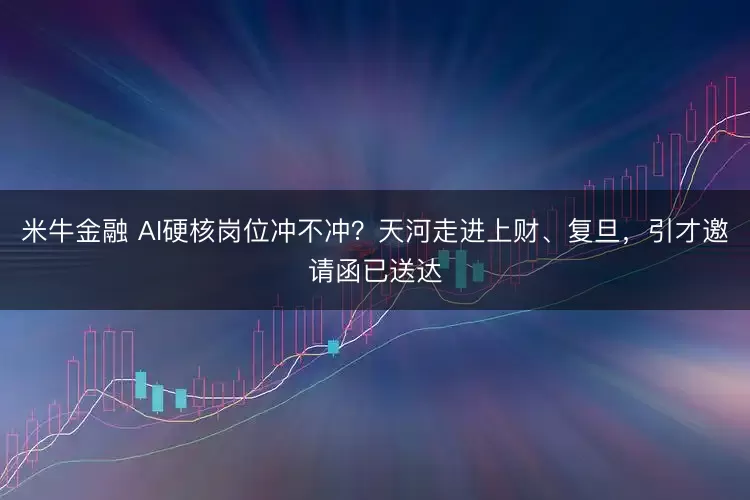 米牛金融 AI硬核岗位冲不冲？天河走进上财、复旦，引才邀请函已送达