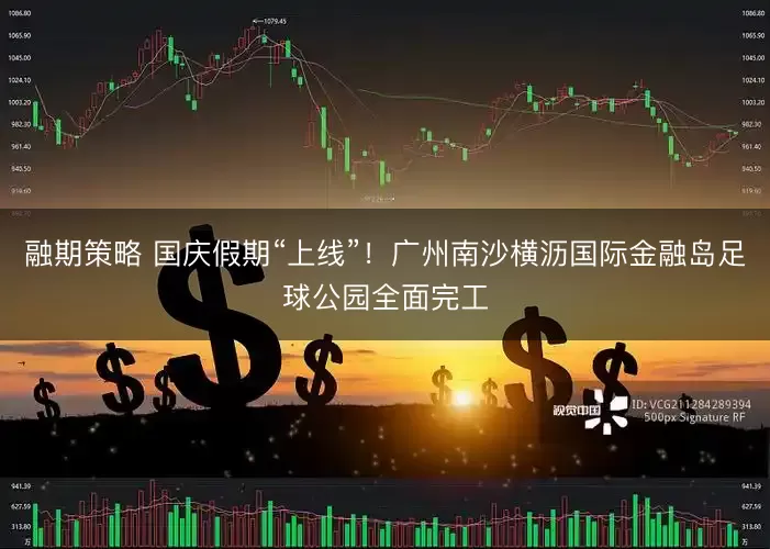 融期策略 国庆假期“上线”！广州南沙横沥国际金融岛足球公园全面完工